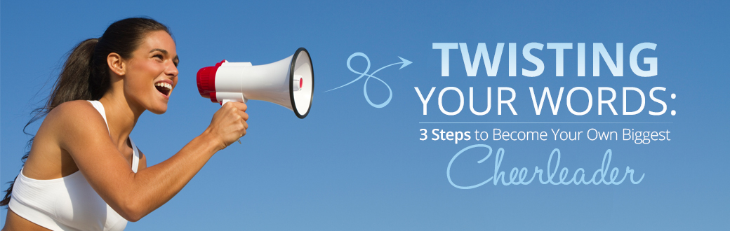 Twisting Your Words: 3 Steps to Become Your Own Biggest Cheerleader